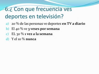 6.¿ Con que frecuencia ves
deportes en televisión?
a) 20 % de las personas ve deportes en TV a diario
b) El 40 % ve 3 veses por semana
c) EL 30 % 1 vez a la semana
d) Y el 10 % nunca
 