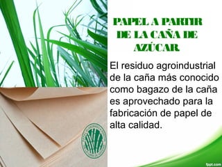 PAPEL A PARTIR
DE LA CAÑA DE
AZÚCAR.
El residuo agroindustrial
de la caña más conocido
como bagazo de la caña
es aprovechado para la
fabricación de papel de
alta calidad.
 