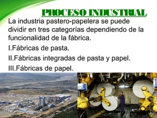 PROCESO INDUSTRIAL
La industria pastero-papelera se puede
dividir en tres categorías dependiendo de la
funcionalidad de la fábrica.
I.Fábricas de pasta.
II.Fábricas integradas de pasta y papel.
III.Fábricas de papel.
 