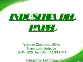 INDUSTRIADEL
PAPEL
Yorman Zambrano Silva
Ingeniería Química
UNIVERSIDAD DE PAMPLONA
Pamplona, Colombia
 
