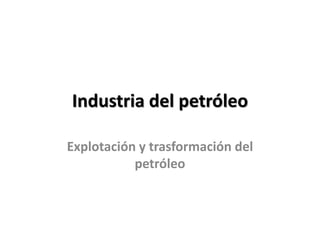 Industria del petróleo
Explotación y trasformación del
petróleo
 