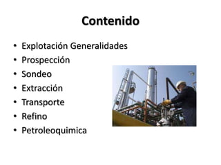 Contenido
• Explotación Generalidades
• Prospección
• Sondeo
• Extracción
• Transporte
• Refino
• Petroleoquimica
 