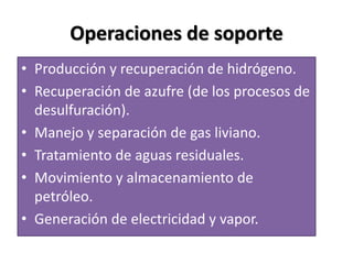 Operaciones de soporte
• Producción y recuperación de hidrógeno.
• Recuperación de azufre (de los procesos de
desulfuración).
• Manejo y separación de gas liviano.
• Tratamiento de aguas residuales.
• Movimiento y almacenamiento de
petróleo.
• Generación de electricidad y vapor.
 