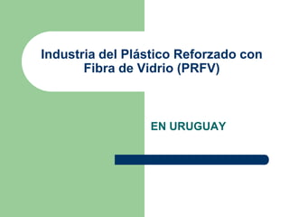Industria del Plástico Reforzado con
Fibra de Vidrio (PRFV)
EN URUGUAY
 