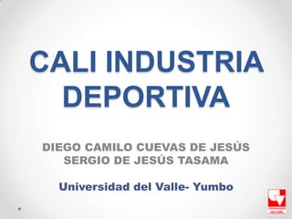 CALI INDUSTRIA
  DEPORTIVA
DIEGO CAMILO CUEVAS DE JESÚS
   SERGIO DE JESÚS TASAMA

  Universidad del Valle- Yumbo
 