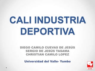 CALI INDUSTRIA
  DEPORTIVA
 DIEGO CAMILO CUEVAS DE JESÚS
    SERGIO DE JESÚS TASAMA
    CHRISTIAN CAMILO LOPEZ

   Universidad del Valle- Yumbo
 