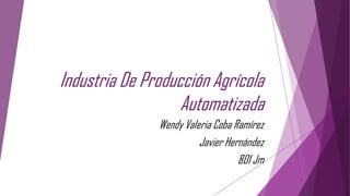Industria De Producción Agrícola
                   Automatizada
               Wendy Valeria Coba Ramírez
                         Javier Hernández
                                   801 Jm
 