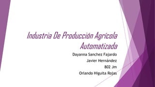 Industria De Producción Agrícola
                   Automatizada
                Dayanna Sanchez Fajardo
                       Javier Hernández
                                 802 Jm
                   Orlando Higuita Rojas
 