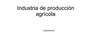 Industria de producción
        agrícola

          Automotriz
 