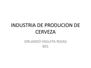 INDUSTRIA DE PRODUCION DE
         CERVEZA
    ORLANDO HIGUITA ROJAS
            801
 
