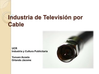 Industria de Televisión por
Cable


 UCR
 Industria y Cultura Publicitaria

 Yunuen Acosta
 Orlando Jácome
 