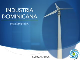 S
INDUSTRIA
DOMINICANA
MAS COMPETITIVA.
GORBEIA ENERGY
 