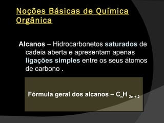 Noções Básicas de Química Orgânica Alcanos  – Hidrocarbonetos  saturados  de cadeia aberta e apresentam apenas  ligações simples   entre os seus átomos de carbono . Fórmula geral dos alcanos – C n H  2n + 2 