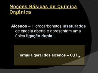 Noções Básicas de Química Orgânica Alcenos  – Hidrocarbonetos  insaturados  de cadeia aberta e apresentam uma única  ligação dupla   . Fórmula geral dos alcenos – C n H  2n  