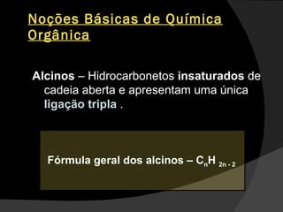 Noções Básicas de Química Orgânica Alcinos  – Hidrocarbonetos  insaturados  de cadeia aberta e apresentam uma única  ligação tripla   . Fórmula geral dos alcinos – C n H  2n - 2  