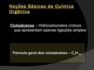 Noções Básicas de Química Orgânica Cicloalcanos  – Hidrocarbonetos cíclicos que apresentam apenas ligações simples  Fórmula geral dos cicloalcanos – C n H  2n  
