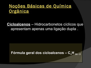 Noções Básicas de Química Orgânica Cicloalcenos  – Hidrocarbonetos cíclicos que apresentam apenas uma ligação dupla . Fórmula geral dos cicloalcenos – C n H  2n - 2 