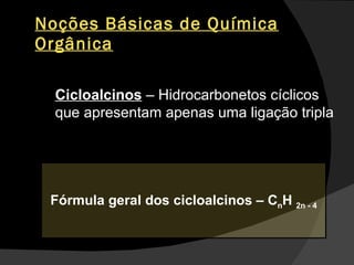 Noções Básicas de Química Orgânica Cicloalcinos  – Hidrocarbonetos cíclicos que apresentam apenas uma ligação tripla  Fórmula geral dos cicloalcinos – C n H  2n - 4 