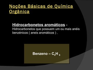 Noções Básicas de Química Orgânica Hidrocarbonetos aromáticos  -  Hidrocarbonetos que possuem um ou mais anéis benzénicos ( aneis aromáticos ) . Benzeno – C 6 H  6  