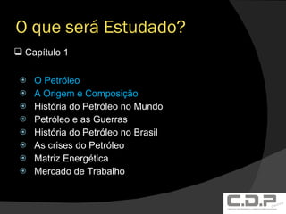 O que será Estudado? O Petróleo A Origem e Composição História do Petróleo no Mundo Petróleo e as Guerras História do Petróleo no Brasil As crises do Petróleo Matriz Energética Mercado de Trabalho Capítulo 1 
