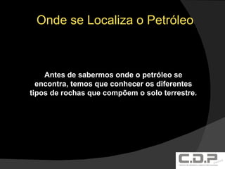 Onde se Localiza o Petróleo Antes de sabermos onde o petróleo se encontra, temos que conhecer os diferentes tipos de rochas que compõem o solo terrestre. 