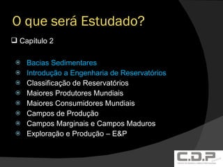 O que será Estudado? Bacias Sedimentares Introdução a Engenharia de Reservatórios Classificação de Reservatórios Maiores Produtores Mundiais Maiores Consumidores Mundiais Campos de Produção Campos Marginais e Campos Maduros Exploração e Produção – E&P Capítulo 2 