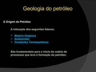 Geologia do petróleo A Origem do Petróleo A interação dos seguintes fatores: Matéria Orgânica Sedimentos Condições Termoquímicas São fundamentais para o início da cadeia de processos que leva à formação do petróleo. 