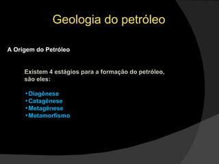 Geologia do petróleo A Origem do Petróleo Existem 4 estágios para a formação do petróleo, são eles: Diagênese Catagênese Metagênese Metamorfismo 