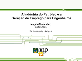 A Indústria do Petróleo e a
Geração de Emprego para Engenheiros
Magda Chambriard
Diretora-Geral
04 de novembro de 2013

 