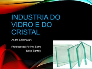 INDUSTRIA DO
VIDRO E DO
CRISTAL
André Salema nº6
Professoras: Fátima Serra
Edite Santos
 