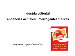 Industria editorial.
Tendencias actuales; interrogantes futuras.
Jacqueline Laguardia Martínez
 