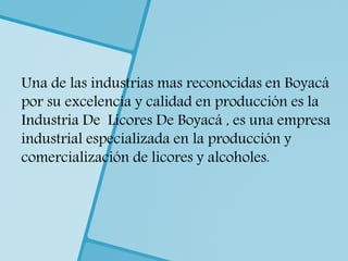 Una de las industrias mas reconocidas en Boyacá
por su excelencia y calidad en producción es la
Industria De Licores De Boyacá , es una empresa
industrial especializada en la producción y
comercialización de licores y alcoholes.
 
