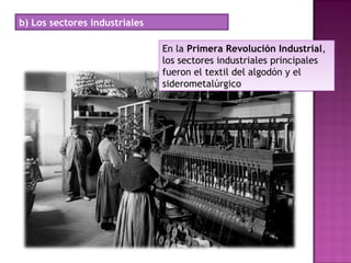 b) Los sectores industriales
En la Primera Revolución Industrial,
los sectores industriales principales
fueron el textil del algodón y el
siderometalúrgico
En la Primera Revolución Industrial,
los sectores industriales principales
fueron el textil del algodón y el
siderometalúrgico
 