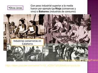 Otras áreas
Con peso industrial superior a la media
fueron por ejemplo La Rioja (conservas y
vino) o Baleares (industrias de consumo)
https://www.youtube.com/watch?v=IG_xQSmTq5U&feature=youtu.be
Industrias conserveras en
Calahorra
https://www.facebook.com/pg/Francis
 
