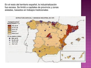 En el resto del territorio español, la industrialización
fue escasa. Se limitó a capitales de provincia y zonas
aisladas, basados en trabajos tradicionales
 