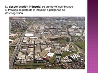La descongestión industrial se promovió incentivando
el traslado de parte de la industria a polígonos de
descongestión.
 