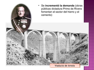 • Se incrementó la demanda (obras
públicas dictadura Primo de Rivera
fomentan el sector del hierro y el
cemento)
Viaducto de ArnoiaViaducto de Arnoia
 