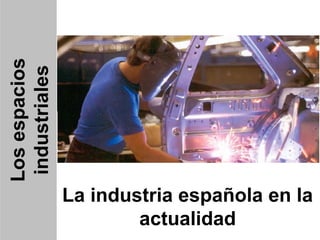 Los espacios
 industriales




                La industria española en la
                        actualidad
 