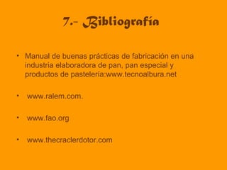 7.- Bibliografía
• Manual de buenas prácticas de fabricación en una
industria elaboradora de pan, pan especial y
productos de pastelería:www.tecnoalbura.net
• www.ralem.com.
• www.fao.org
• www.thecraclerdotor.com
 