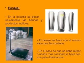 • Pesaje:Pesaje:
- En la báscula se pesan
únicamente las harinas y
productos molidos.
- El pesaje se hace con el mismo
saco que las contiene.
- En el caso de que se deba retirar
o añadir más cantidad se hace con
una pala dosificadora.
 