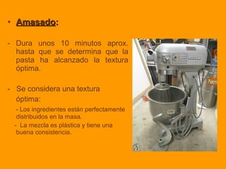 • AmasadoAmasado::
- Dura unos 10 minutos aprox.
hasta que se determina que la
pasta ha alcanzado la textura
óptima.
- Se considera una textura
óptima:
- Los ingredientes están perfectamente
distribuidos en la masa.
- La mezcla es plástica y tiene una
buena consistencia.
 