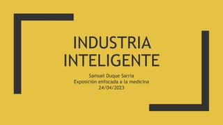 INDUSTRIA
INTELIGENTE
Samuel Duque Sarria
Exposición enfocada a la medicina
24/04/2023
 