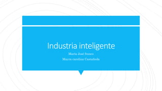 Industria inteligente
María José franco
Mayra carolina Castañeda
 