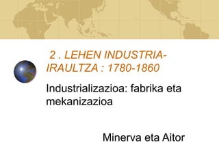 2 . LEHEN INDUSTRIA-
IRAULTZA : 1780-1860
Industrializazioa: fabrika eta
mekanizazioa
Minerva eta Aitor
 