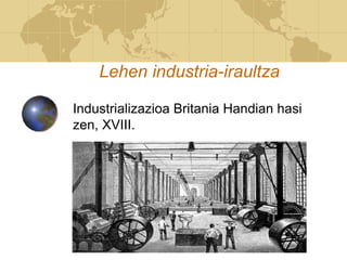 Lehen industria-iraultza
Industrializazioa Britania Handian hasi
zen, XVIII.
 