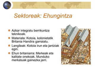 Sektoreak: Ehungintza
Azkar integratu berrikuntza
teknikoak.
Materiala: Kotoia, kolonietatik
Britania Handira garraiatu.
Langileak: Kotoia irun eta jantziak
egin.
Ehun britaniarra: Merkeak eta
kalitate onekoak. Munduko
merkatuak gainezka jarri.
 