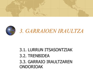 3. GARRAIOEN IRAULTZA
3.1. LURRUN ITSASONTZIAK
3.2. TRENBIDEA
3.3. GARRAIO IRAULTZAREN
ONDORIOAK
 