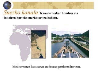 Suezko kanala:Kanalari esker Londres eta
Indairen harteko merkataritza hobetu.
Mediterraneo itsasoaren eta itsaso gorriaren hartean.
 