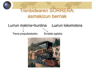 Trenbidearen SORRERA:
asmakizun berriak
Lurrun makina+burdina Lurrun lokomotora
Trena propultsatzeko Errailak egiteko
 