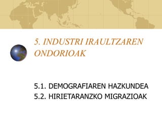 5. INDUSTRI IRAULTZAREN
ONDORIOAK
5.1. DEMOGRAFIAREN HAZKUNDEA
5.2. HIRIETARANZKO MIGRAZIOAK
 